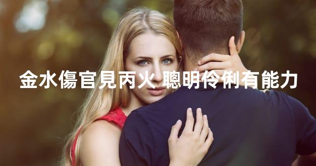 金水傷官見丙火 聰明伶俐有能力